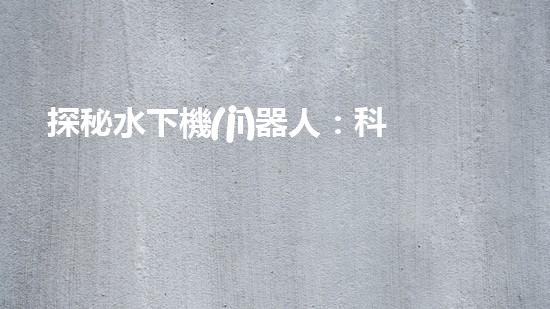 探秘水下機(jī)器人：科技巨頭的黑暗工廠？